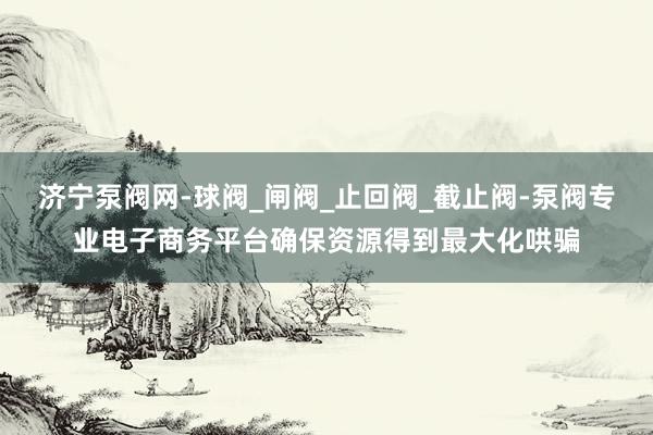 济宁泵阀网-球阀_闸阀_止回阀_截止阀-泵阀专业电子商务平台确保资源得到最大化哄骗