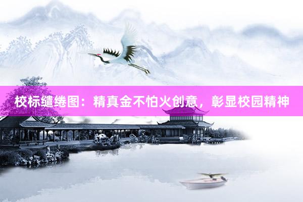 校标缱绻图：精真金不怕火创意，彰显校园精神