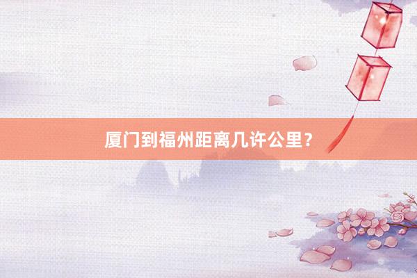 厦门到福州距离几许公里？