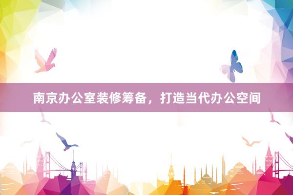 南京办公室装修筹备，打造当代办公空间