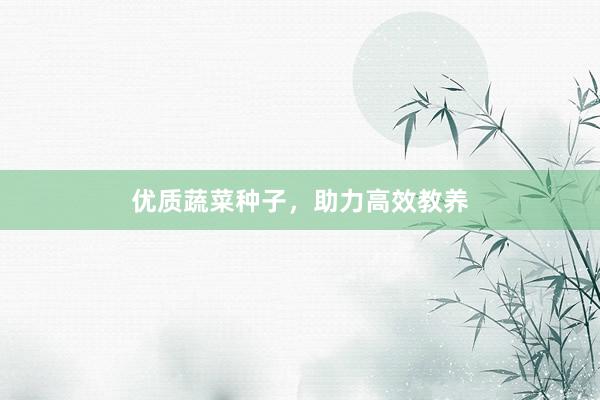优质蔬菜种子，助力高效教养