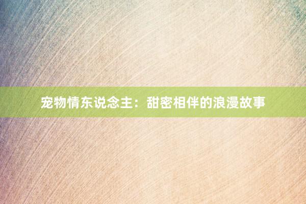 宠物情东说念主：甜密相伴的浪漫故事