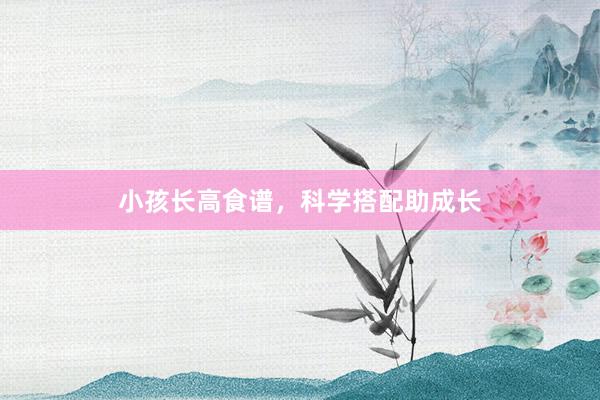 小孩长高食谱，科学搭配助成长