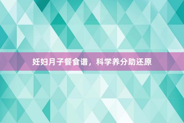妊妇月子餐食谱，科学养分助还原